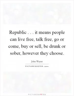 Republic . . . it means people can live free, talk free, go or come, buy or sell, be drunk or sober, however they choose Picture Quote #1