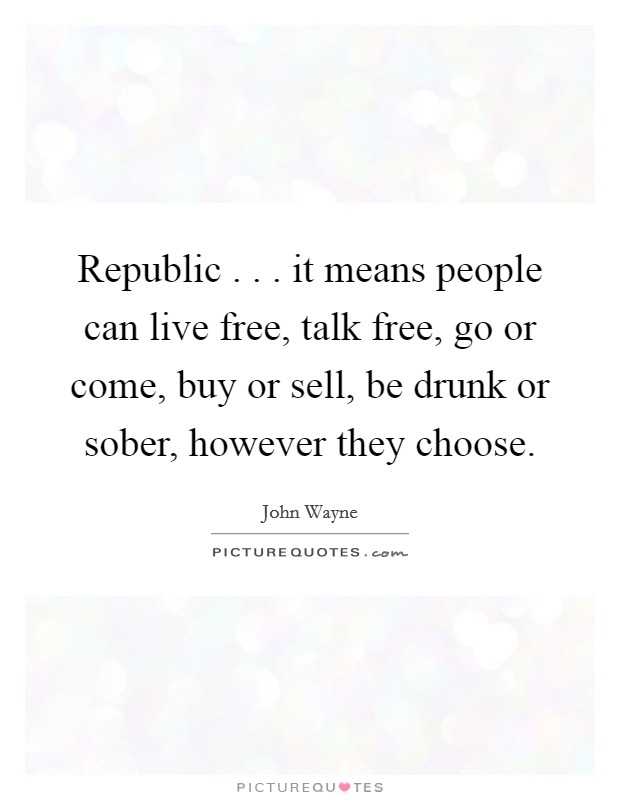 Republic . . . it means people can live free, talk free, go or come, buy or sell, be drunk or sober, however they choose. Picture Quote #1