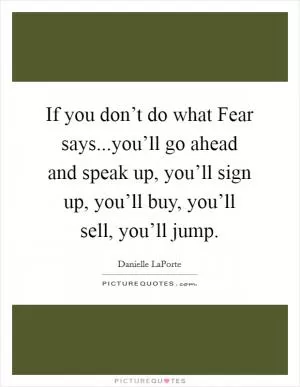 If you don’t do what Fear says...you’ll go ahead and speak up, you’ll sign up, you’ll buy, you’ll sell, you’ll jump Picture Quote #1