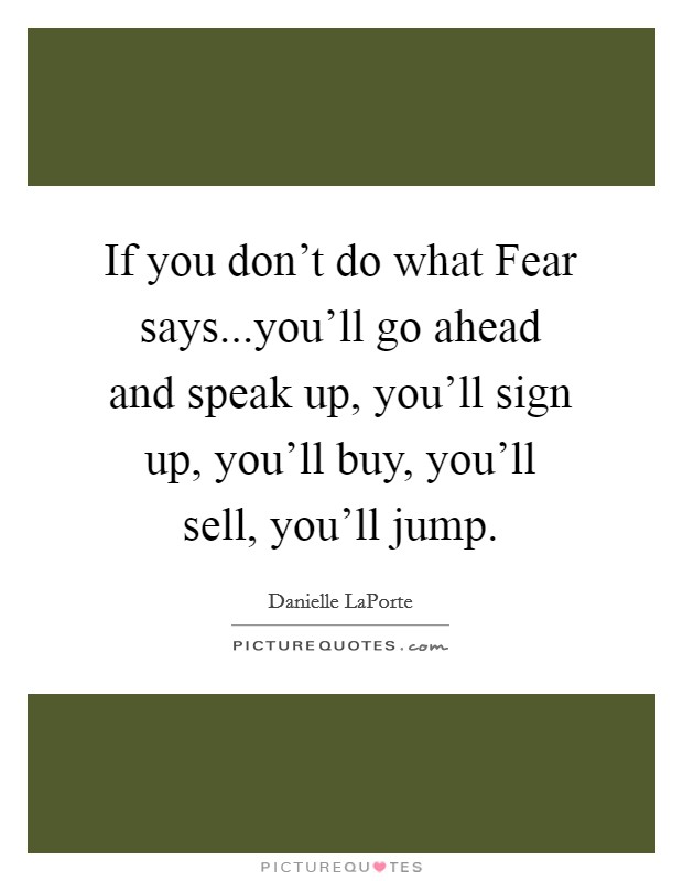 If you don't do what Fear says...you'll go ahead and speak up, you'll sign up, you'll buy, you'll sell, you'll jump. Picture Quote #1