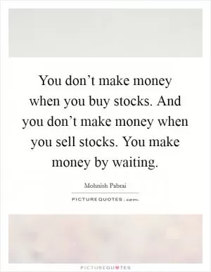 You don’t make money when you buy stocks. And you don’t make money when you sell stocks. You make money by waiting Picture Quote #1