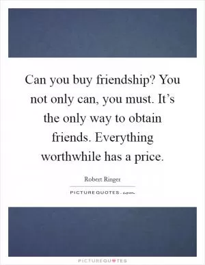 Can you buy friendship? You not only can, you must. It’s the only way to obtain friends. Everything worthwhile has a price Picture Quote #1