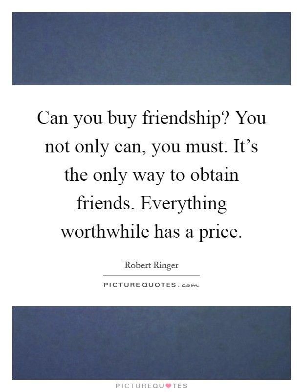 Can you buy friendship? You not only can, you must. It's the only way to obtain friends. Everything worthwhile has a price. Picture Quote #1