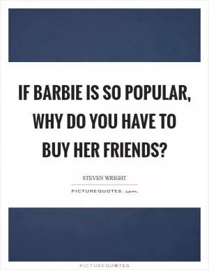 If Barbie is so popular, why do you have to buy her friends? Picture Quote #1