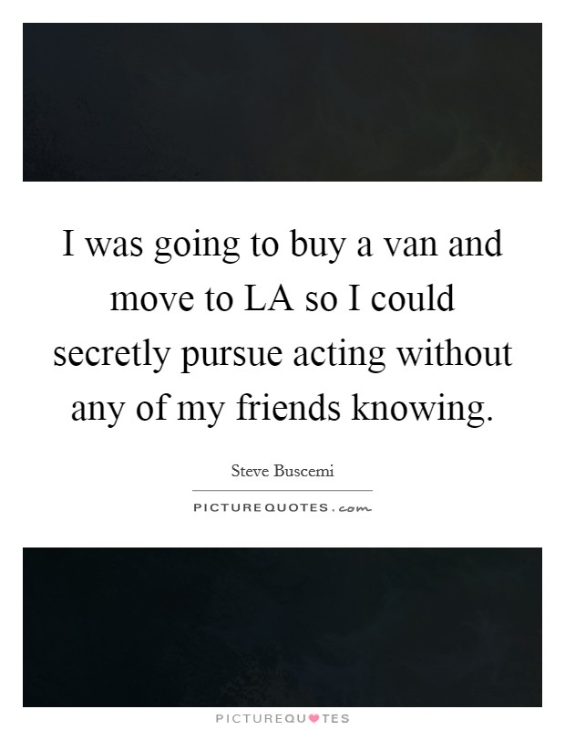 I was going to buy a van and move to LA so I could secretly pursue acting without any of my friends knowing. Picture Quote #1