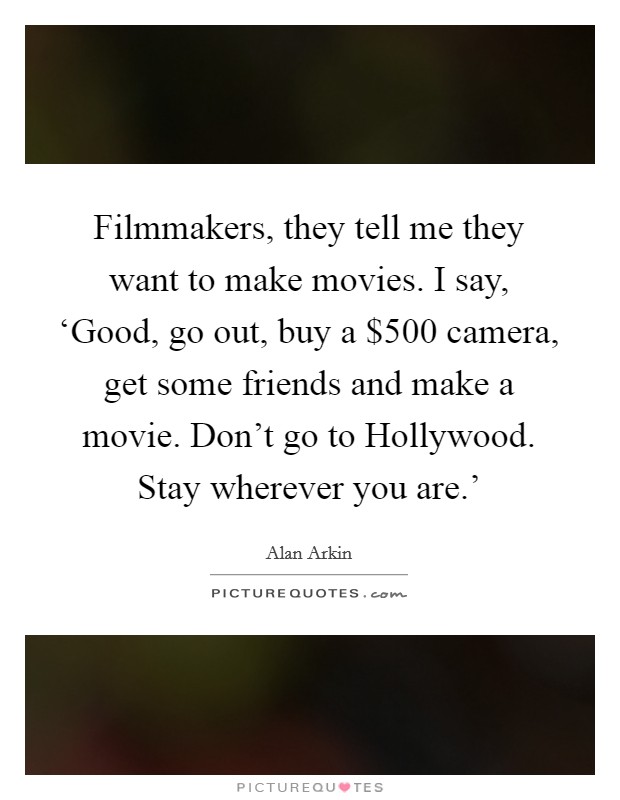 Filmmakers, they tell me they want to make movies. I say, ‘Good, go out, buy a $500 camera, get some friends and make a movie. Don't go to Hollywood. Stay wherever you are.' Picture Quote #1