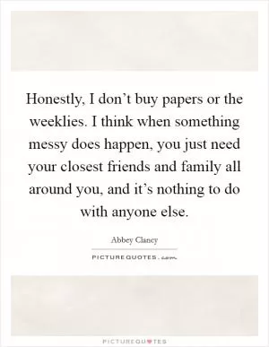 Honestly, I don’t buy papers or the weeklies. I think when something messy does happen, you just need your closest friends and family all around you, and it’s nothing to do with anyone else Picture Quote #1