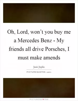 Oh, Lord, won’t you buy me a Mercedes Benz - My friends all drive Porsches, I must make amends Picture Quote #1