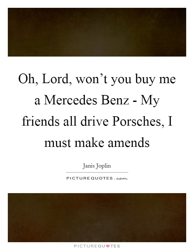 Oh, Lord, won't you buy me a Mercedes Benz - My friends all drive Porsches, I must make amends Picture Quote #1