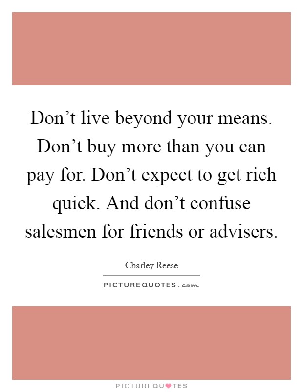 Don't live beyond your means. Don't buy more than you can pay for. Don't expect to get rich quick. And don't confuse salesmen for friends or advisers. Picture Quote #1