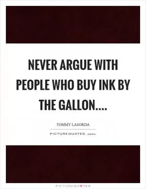 Never argue with people who buy ink by the gallon Picture Quote #1