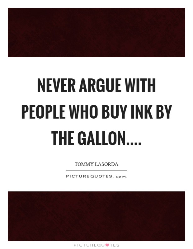 Never argue with people who buy ink by the gallon.... Picture Quote #1