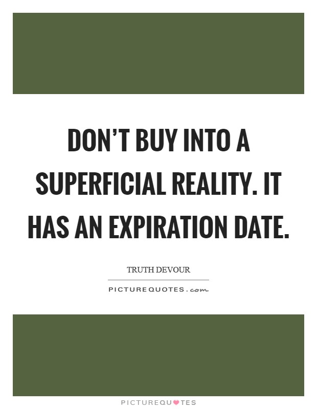 Don't buy into a superficial reality. It has an expiration date. Picture Quote #1