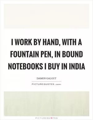 I work by hand, with a fountain pen, in bound notebooks I buy in India Picture Quote #1