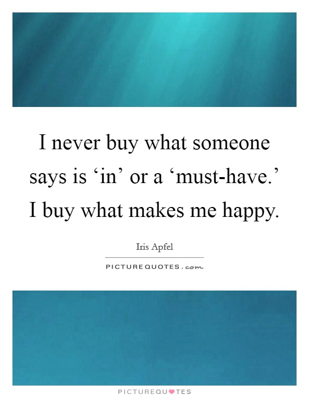 I never buy what someone says is ‘in' or a ‘must-have.' I buy what makes me happy. Picture Quote #1
