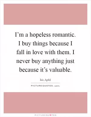 I’m a hopeless romantic. I buy things because I fall in love with them. I never buy anything just because it’s valuable Picture Quote #1
