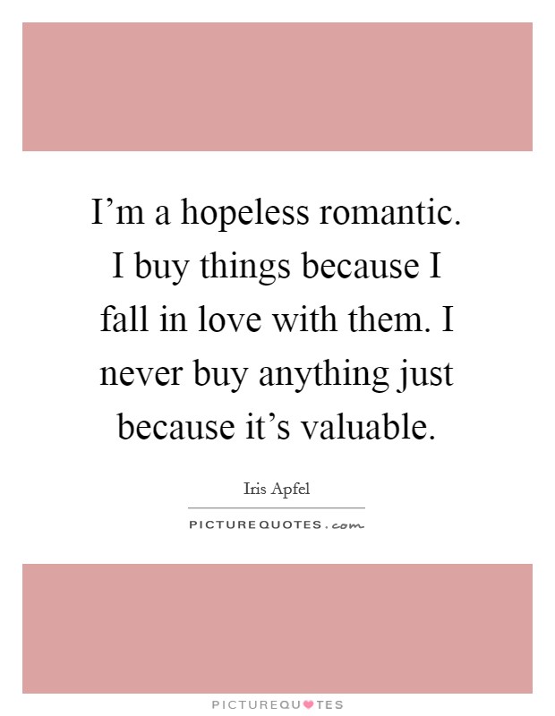 I'm a hopeless romantic. I buy things because I fall in love with them. I never buy anything just because it's valuable. Picture Quote #1
