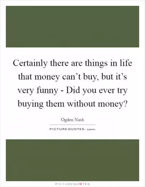 Certainly there are things in life that money can’t buy, but it’s very funny - Did you ever try buying them without money? Picture Quote #1