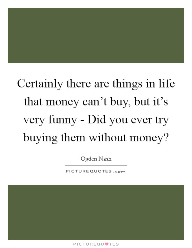 Certainly there are things in life that money can't buy, but it's very funny - Did you ever try buying them without money? Picture Quote #1