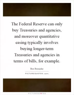 The Federal Reserve can only buy Treasuries and agencies, and moreover quantitative easing typically involves buying longer-term Treasuries and agencies in terms of bills, for example Picture Quote #1
