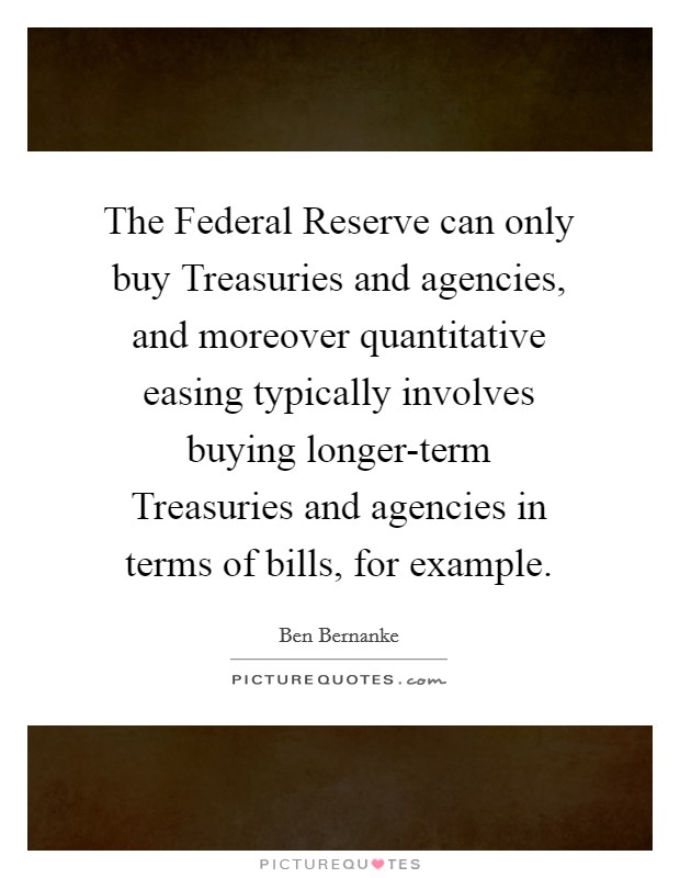 The Federal Reserve can only buy Treasuries and agencies, and moreover quantitative easing typically involves buying longer-term Treasuries and agencies in terms of bills, for example. Picture Quote #1
