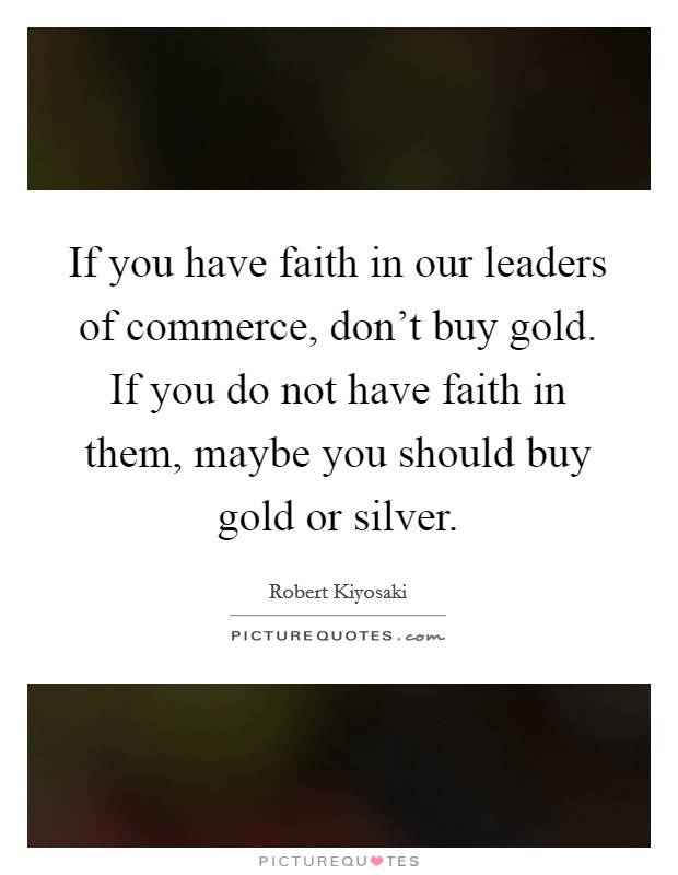 If you have faith in our leaders of commerce, don't buy gold. If you do not have faith in them, maybe you should buy gold or silver. Picture Quote #1