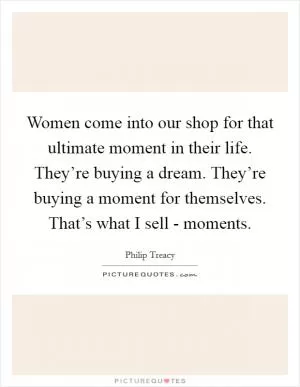 Women come into our shop for that ultimate moment in their life. They’re buying a dream. They’re buying a moment for themselves. That’s what I sell - moments Picture Quote #1