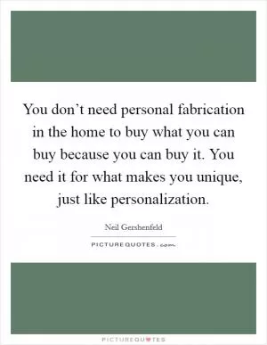 You don’t need personal fabrication in the home to buy what you can buy because you can buy it. You need it for what makes you unique, just like personalization Picture Quote #1