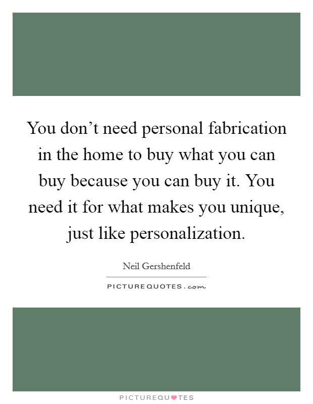 You don't need personal fabrication in the home to buy what you can buy because you can buy it. You need it for what makes you unique, just like personalization. Picture Quote #1