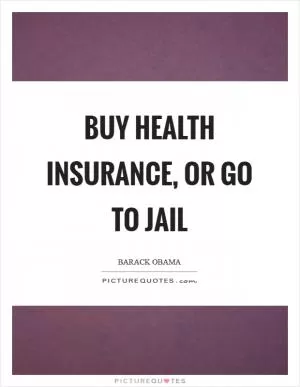 Buy health insurance, or go to jail Picture Quote #1