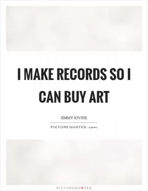 I make records so I can buy art Picture Quote #1