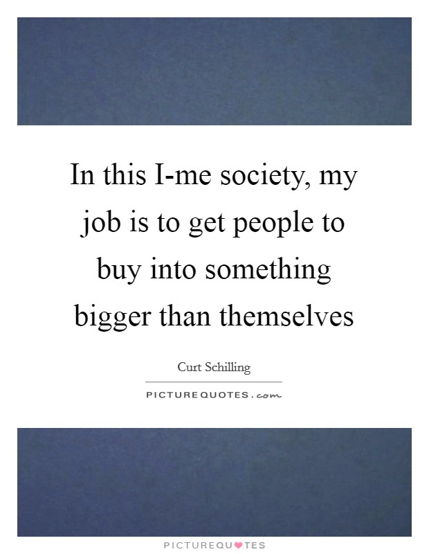 In this I-me society, my job is to get people to buy into something bigger than themselves Picture Quote #1