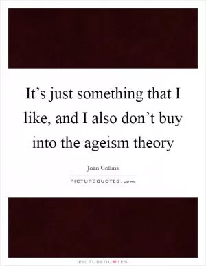 It’s just something that I like, and I also don’t buy into the ageism theory Picture Quote #1