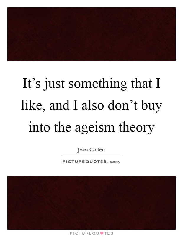 It's just something that I like, and I also don't buy into the ageism theory Picture Quote #1