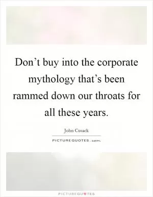 Don’t buy into the corporate mythology that’s been rammed down our throats for all these years Picture Quote #1