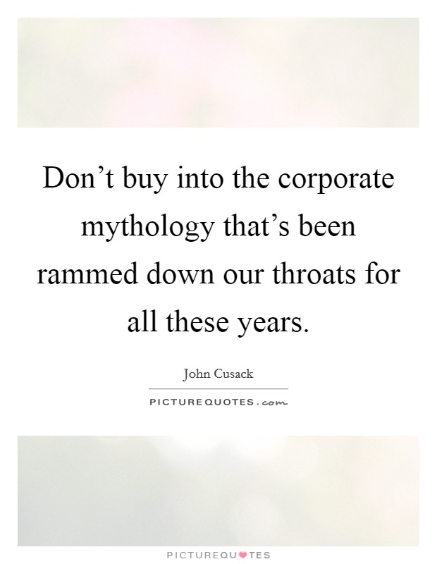 Don't buy into the corporate mythology that's been rammed down our throats for all these years. Picture Quote #1