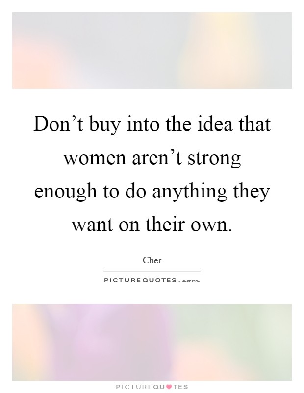 Don't buy into the idea that women aren't strong enough to do anything they want on their own. Picture Quote #1