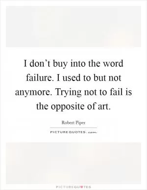 I don’t buy into the word failure. I used to but not anymore. Trying not to fail is the opposite of art Picture Quote #1