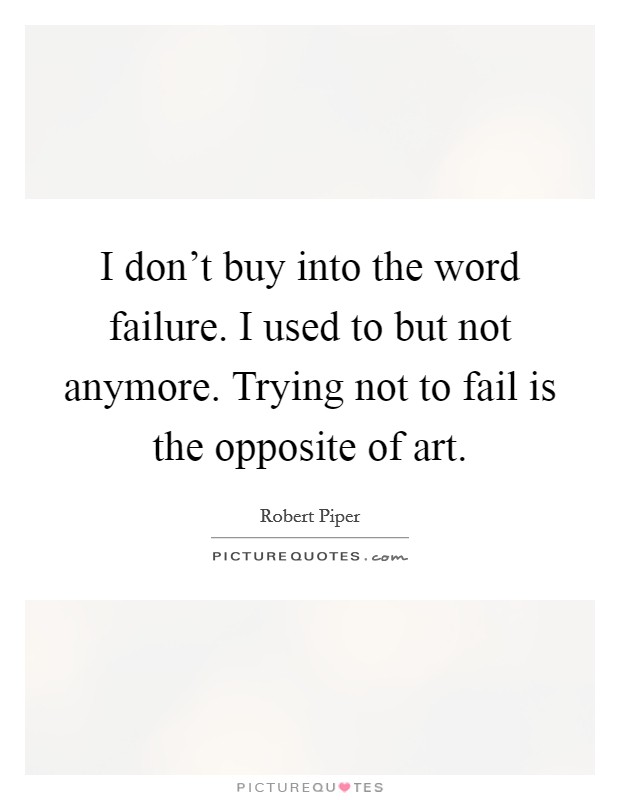 I don't buy into the word failure. I used to but not anymore. Trying not to fail is the opposite of art. Picture Quote #1