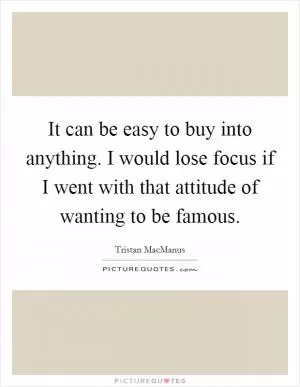 It can be easy to buy into anything. I would lose focus if I went with that attitude of wanting to be famous Picture Quote #1