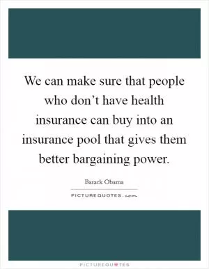 We can make sure that people who don’t have health insurance can buy into an insurance pool that gives them better bargaining power Picture Quote #1