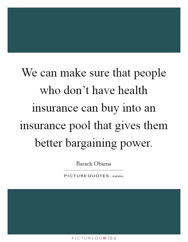 We can make sure that people who don't have health insurance can buy into an insurance pool that gives them better bargaining power. Picture Quote #1