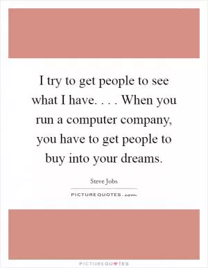 I try to get people to see what I have. . . . When you run a computer company, you have to get people to buy into your dreams Picture Quote #1