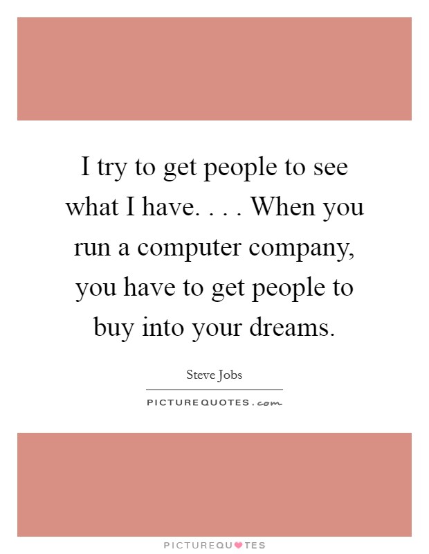 I try to get people to see what I have. . . . When you run a computer company, you have to get people to buy into your dreams. Picture Quote #1
