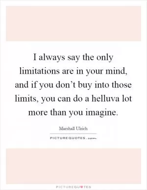 I always say the only limitations are in your mind, and if you don’t buy into those limits, you can do a helluva lot more than you imagine Picture Quote #1