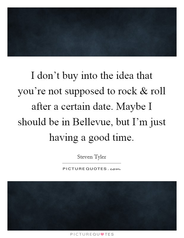 I don't buy into the idea that you're not supposed to rock and roll after a certain date. Maybe I should be in Bellevue, but I'm just having a good time. Picture Quote #1