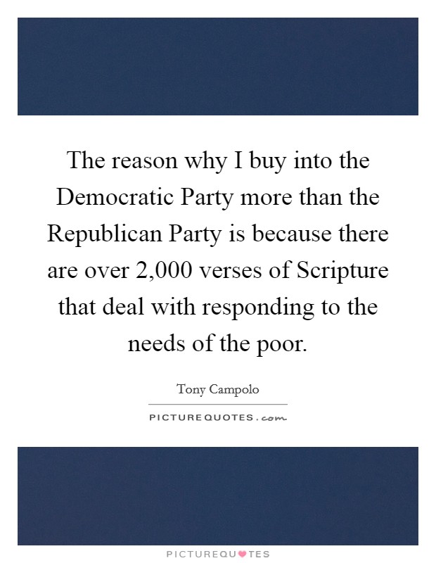 The reason why I buy into the Democratic Party more than the Republican Party is because there are over 2,000 verses of Scripture that deal with responding to the needs of the poor. Picture Quote #1