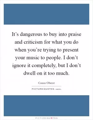 It’s dangerous to buy into praise and criticism for what you do when you’re trying to present your music to people. I don’t ignore it completely, but I don’t dwell on it too much Picture Quote #1
