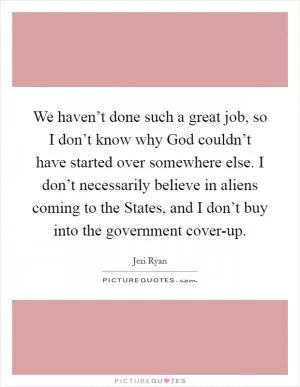 We haven’t done such a great job, so I don’t know why God couldn’t have started over somewhere else. I don’t necessarily believe in aliens coming to the States, and I don’t buy into the government cover-up Picture Quote #1
