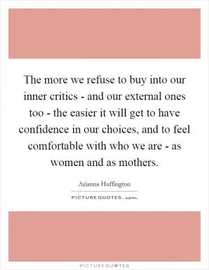 The more we refuse to buy into our inner critics - and our external ones too - the easier it will get to have confidence in our choices, and to feel comfortable with who we are - as women and as mothers Picture Quote #1